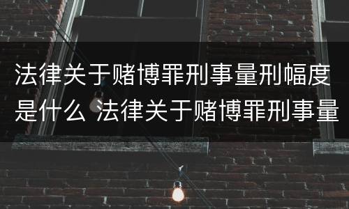 法律关于赌博罪刑事量刑幅度是什么 法律关于赌博罪刑事量刑幅度是什么规定