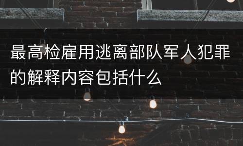 最高检雇用逃离部队军人犯罪的解释内容包括什么