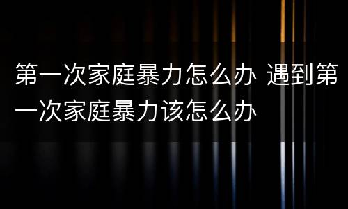 第一次家庭暴力怎么办 遇到第一次家庭暴力该怎么办