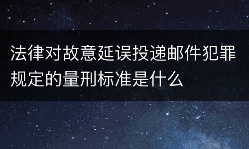 法律对故意延误投递邮件犯罪规定的量刑标准是什么