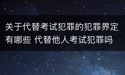 关于代替考试犯罪的犯罪界定有哪些 代替他人考试犯罪吗