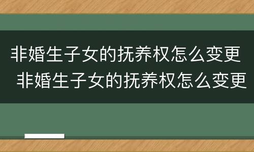 非婚生子女的抚养权怎么变更 非婚生子女的抚养权怎么变更给孩子