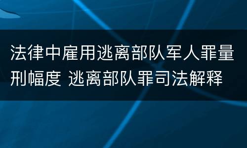 法律中雇用逃离部队军人罪量刑幅度 逃离部队罪司法解释
