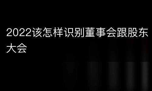 2022该怎样识别董事会跟股东大会