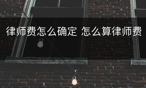 律师费怎么确定 怎么算律师费