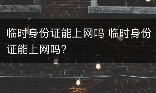 临时身份证能上网吗 临时身份证能上网吗?