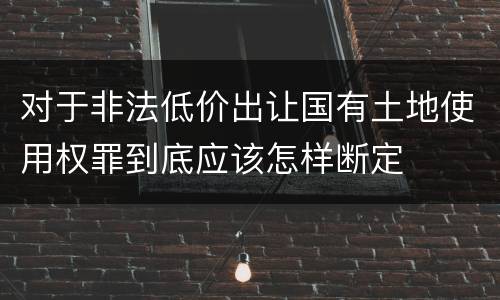 对于非法低价出让国有土地使用权罪到底应该怎样断定
