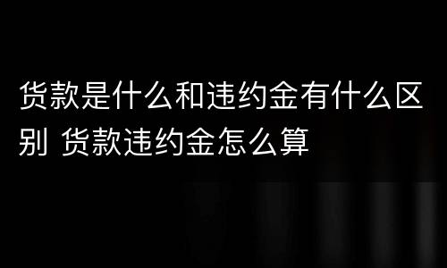 货款是什么和违约金有什么区别 货款违约金怎么算