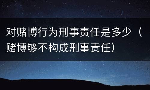 对赌博行为刑事责任是多少（赌博够不构成刑事责任）