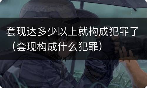套现达多少以上就构成犯罪了（套现构成什么犯罪）
