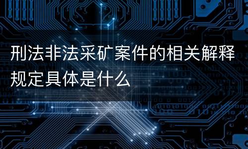 刑法非法采矿案件的相关解释规定具体是什么