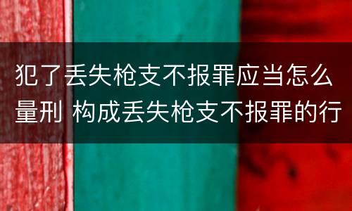 犯了丢失枪支不报罪应当怎么量刑 构成丢失枪支不报罪的行为