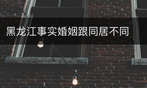 黑龙江事实婚姻跟同居不同