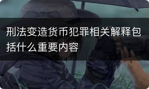 刑法变造货币犯罪相关解释包括什么重要内容