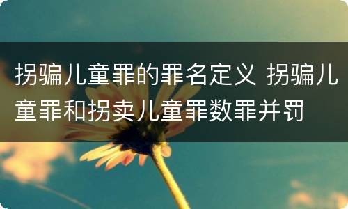 拐骗儿童罪的罪名定义 拐骗儿童罪和拐卖儿童罪数罪并罚