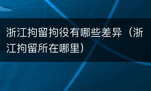 浙江拘留拘役有哪些差异（浙江拘留所在哪里）