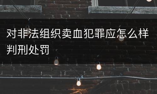 对非法组织卖血犯罪应怎么样判刑处罚