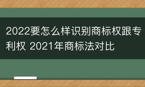 2022要怎么样识别商标权跟专利权 2021年商标法对比