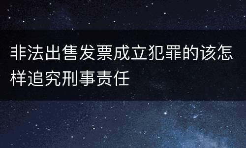 非法出售发票成立犯罪的该怎样追究刑事责任