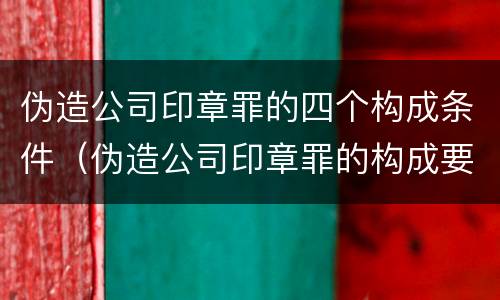伪造公司印章罪的四个构成条件（伪造公司印章罪的构成要件）