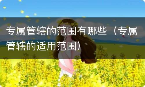 专属管辖的范围有哪些（专属管辖的适用范围）