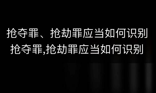 抢夺罪、抢劫罪应当如何识别 抢夺罪,抢劫罪应当如何识别认定