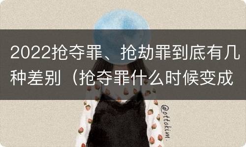 2022抢夺罪、抢劫罪到底有几种差别（抢夺罪什么时候变成抢劫罪）