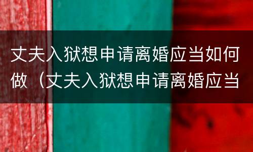 丈夫入狱想申请离婚应当如何做（丈夫入狱想申请离婚应当如何做证明）