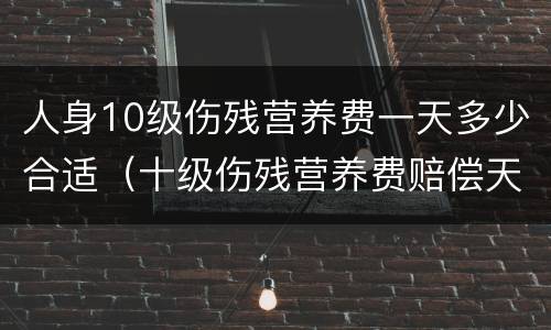 人身10级伤残营养费一天多少合适（十级伤残营养费赔偿天数）