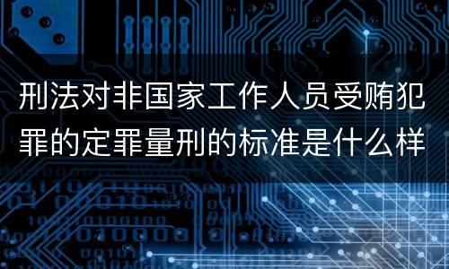 刑法对非国家工作人员受贿犯罪的定罪量刑的标准是什么样的