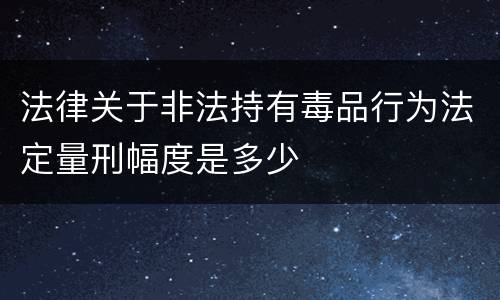法律关于非法持有毒品行为法定量刑幅度是多少