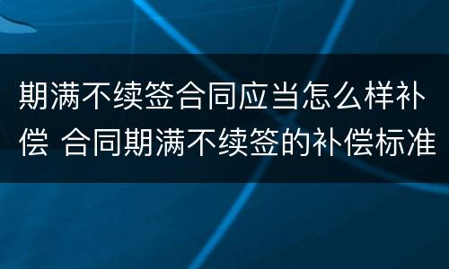 期满不续签合同应当怎么样补偿 合同期满不续签的补偿标准