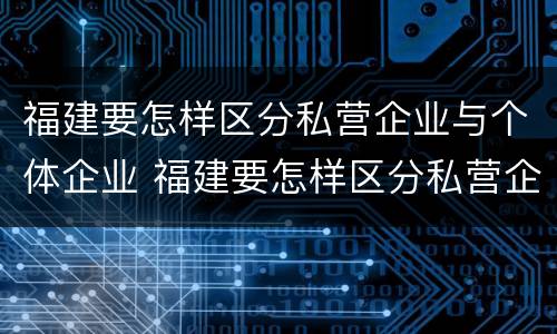 福建要怎样区分私营企业与个体企业 福建要怎样区分私营企业与个体企业的区别