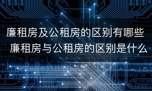廉租房及公租房的区别有哪些 廉租房与公租房的区别是什么