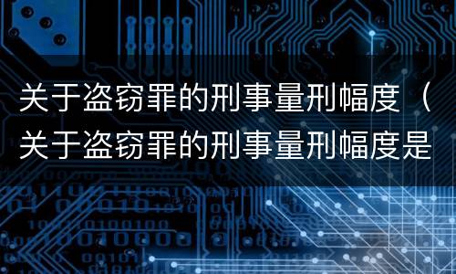 关于盗窃罪的刑事量刑幅度（关于盗窃罪的刑事量刑幅度是多少）