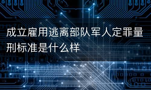 成立雇用逃离部队军人定罪量刑标准是什么样