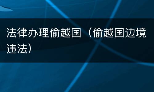 法律办理偷越国（偷越国边境违法）
