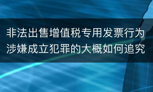 非法出售增值税专用发票行为涉嫌成立犯罪的大概如何追究刑事责任