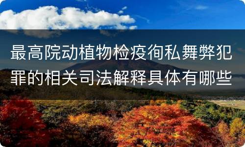 最高院动植物检疫徇私舞弊犯罪的相关司法解释具体有哪些主要内容