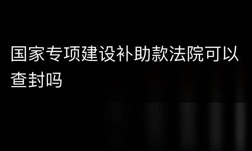 国家专项建设补助款法院可以查封吗