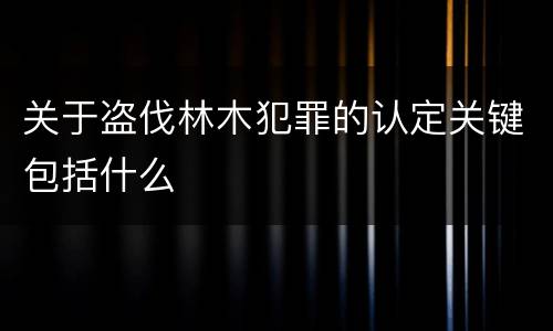 关于盗伐林木犯罪的认定关键包括什么