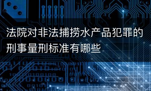 法院对非法捕捞水产品犯罪的刑事量刑标准有哪些