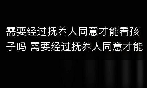 需要经过抚养人同意才能看孩子吗 需要经过抚养人同意才能看孩子吗怎么办