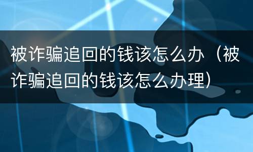 被诈骗追回的钱该怎么办（被诈骗追回的钱该怎么办理）