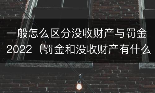 一般怎么区分没收财产与罚金2022（罚金和没收财产有什么区别）