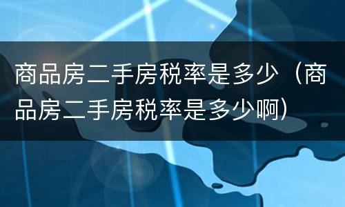 商品房二手房税率是多少（商品房二手房税率是多少啊）
