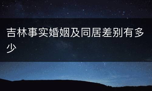 吉林事实婚姻及同居差别有多少
