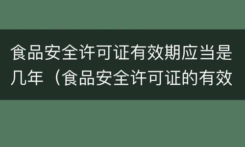 食品安全许可证有效期应当是几年（食品安全许可证的有效期为几年）