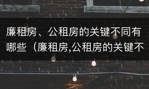 廉租房、公租房的关键不同有哪些（廉租房,公租房的关键不同有哪些特点）