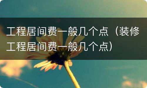 工程居间费一般几个点（装修工程居间费一般几个点）